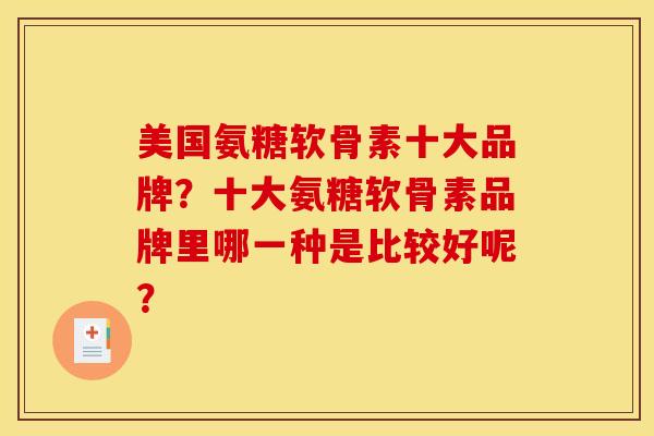 美国氨糖软骨素十大品牌?十大氨糖软骨素品牌里哪一种是比较好呢? 美国氨糖软骨素十大品牌?十大氨糖软骨素品牌里哪一种是比较好呢?