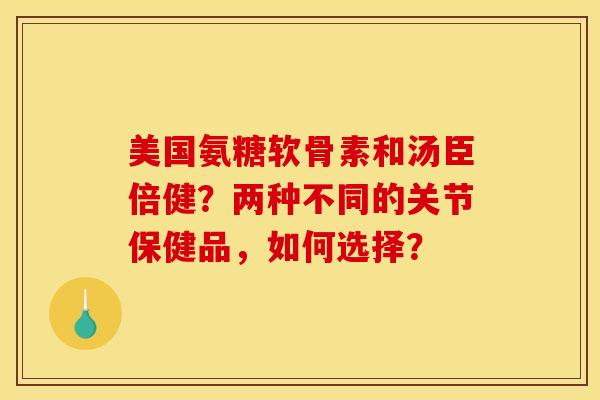 美国氨糖软骨素和汤臣倍健?两种不同的关节保健品,如何选择? 美国氨糖软骨素和汤臣倍健?两种不同的关节保健品,如何选择?