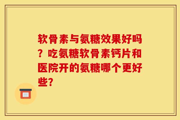 软骨素与氨糖效果好吗？吃氨糖软骨素钙片和医院开的氨糖哪个更好些？