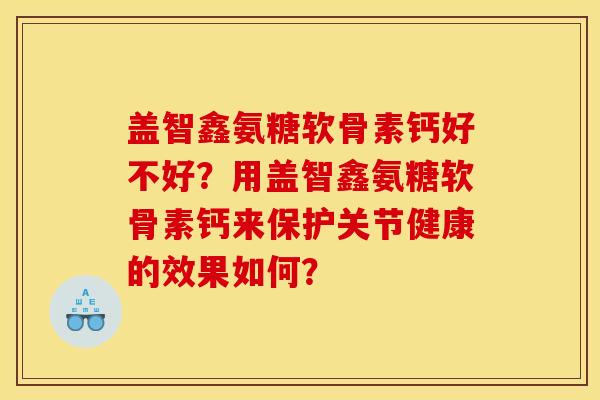 盖智鑫氨糖软骨素钙好不好？用盖智鑫氨糖软骨素钙来保护关节健康的效果如何？
