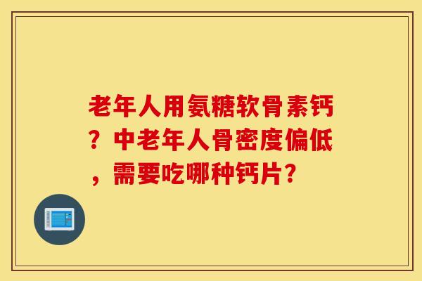 老年人用氨糖软骨素钙？中老年人骨密度偏低，需要吃哪种钙片？