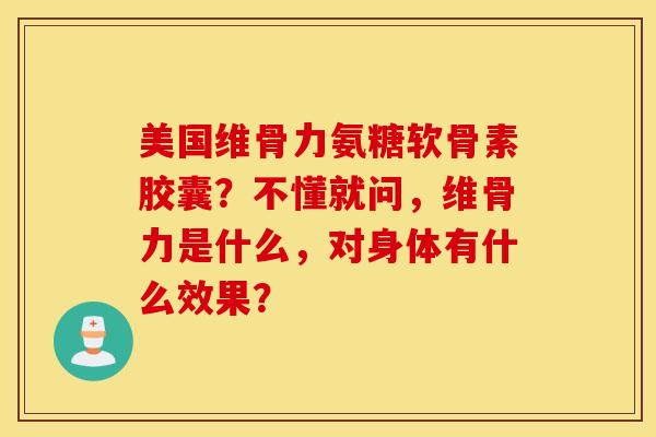美国维骨力氨糖软骨素胶囊？不懂就问，维骨力是什么，对身体有什么效果？