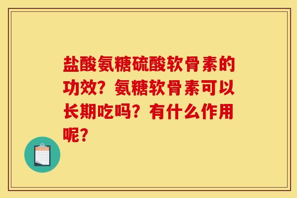 盐酸氨糖硫酸软骨素的功效？氨糖软骨素可以长期吃吗？有什么作用呢？