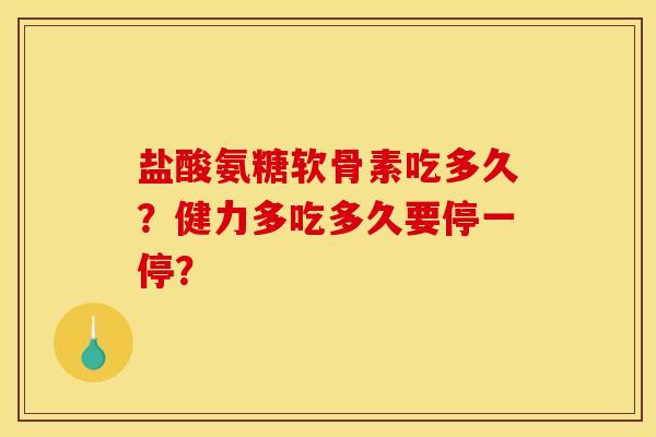 盐酸氨糖软骨素吃多久？健力多吃多久要停一停？
