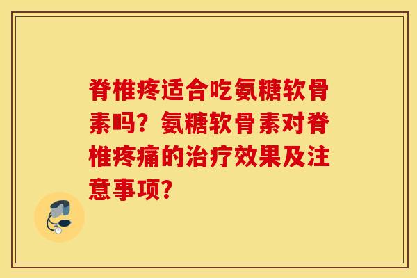 脊椎疼适合吃氨糖软骨素吗？氨糖软骨素对脊椎疼痛的治疗效果及注意事项？