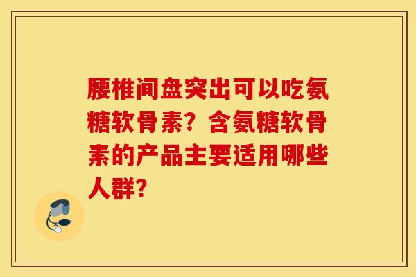 腰椎间盘突出可以吃氨糖软骨素？含氨糖软骨素的产品主要适用哪些人群？