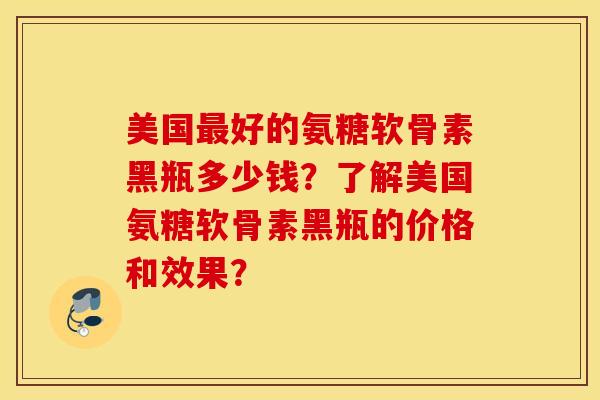 美国最好的氨糖软骨素黑瓶多少钱？了解美国氨糖软骨素黑瓶的价格和效果？