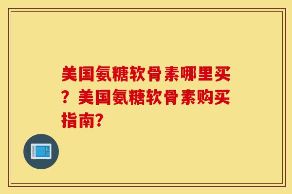 美国氨糖软骨素哪里买？美国氨糖软骨素购买指南？