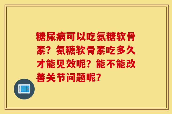 糖尿病可以吃氨糖软骨素?氨糖软骨素吃多久才能见效呢?能不能改善关节问题呢? 糖尿病可以吃氨糖软骨素?氨糖软骨素吃多久才能见效呢?能不能改善关节问题呢?