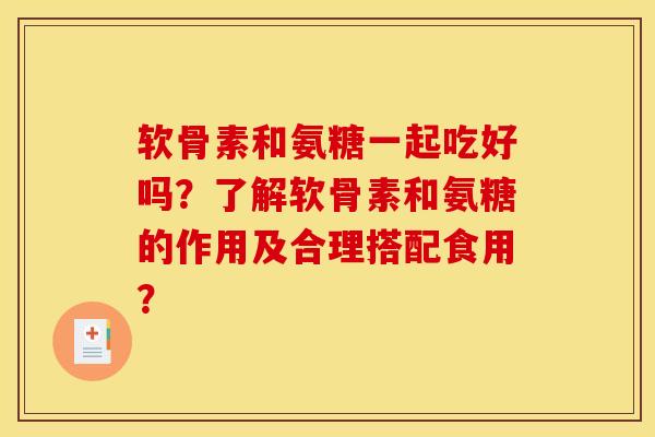 软骨素和氨糖一起吃好吗？了解软骨素和氨糖的作用及合理搭配食用？