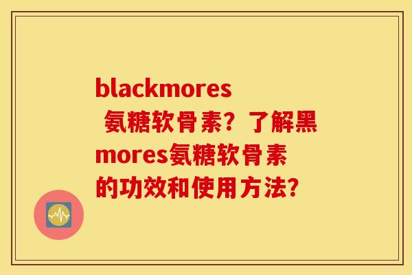 blackmores 氨糖软骨素？了解黑mores氨糖软骨素的功效和使用方法？
