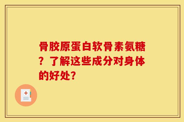 骨胶原蛋白软骨素氨糖？了解这些成分对身体的好处？