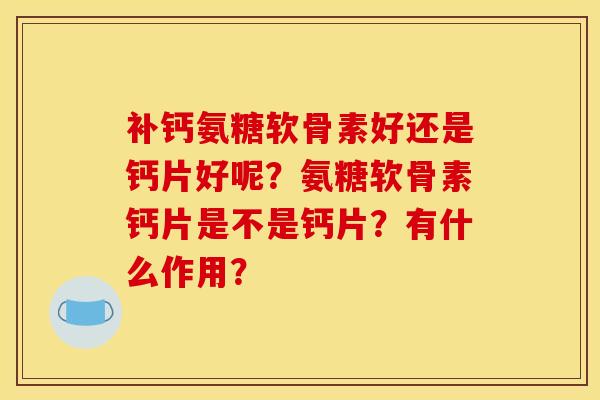 补钙氨糖软骨素好还是钙片好呢?氨糖软骨素钙片是不是钙片?有什么作用? 补钙氨糖软骨素好还是钙片好呢?氨糖软骨素钙片是不是钙片?有什么作用?