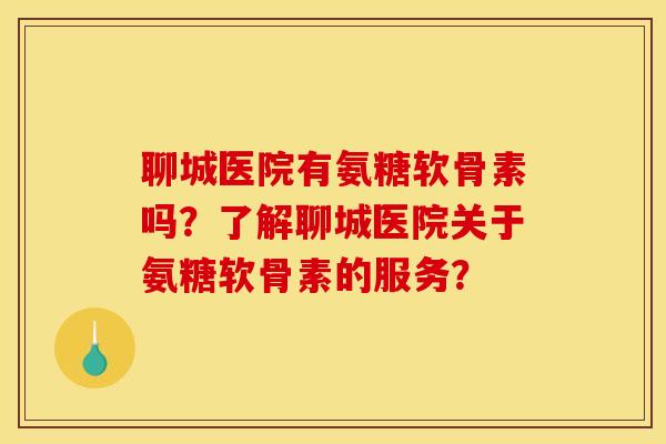 聊城医院有氨糖软骨素吗？了解聊城医院关于氨糖软骨素的服务？