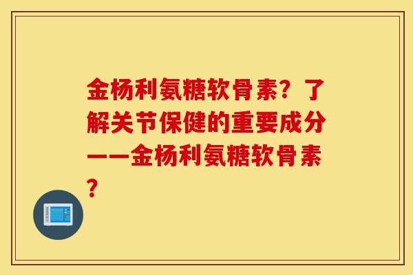 金杨利氨糖软骨素？了解关节保健的重要成分——金杨利氨糖软骨素？