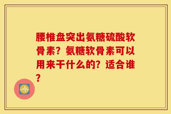 腰椎盘突出氨糖硫酸软骨素？氨糖软骨素可以用来干什么的？适合谁？
