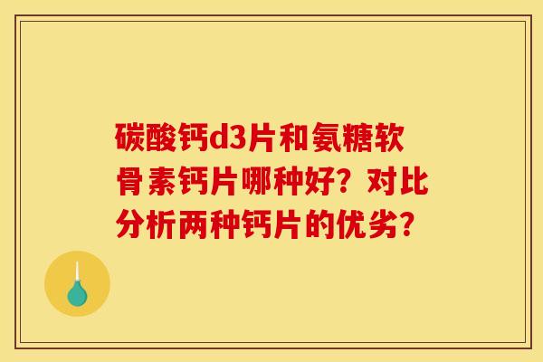 碳酸钙d3片和氨糖软骨素钙片哪种好？对比分析两种钙片的优劣？