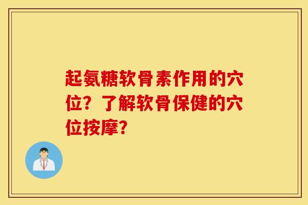 起氨糖软骨素作用的穴位？了解软骨保健的穴位按摩？