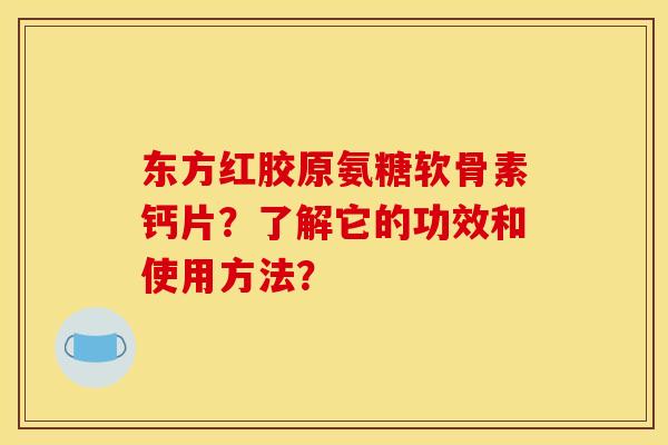 东方红胶原氨糖软骨素钙片？了解它的功效和使用方法？