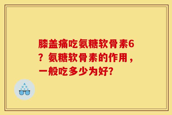 膝盖痛吃氨糖软骨素6？氨糖软骨素的作用，一般吃多少为好？