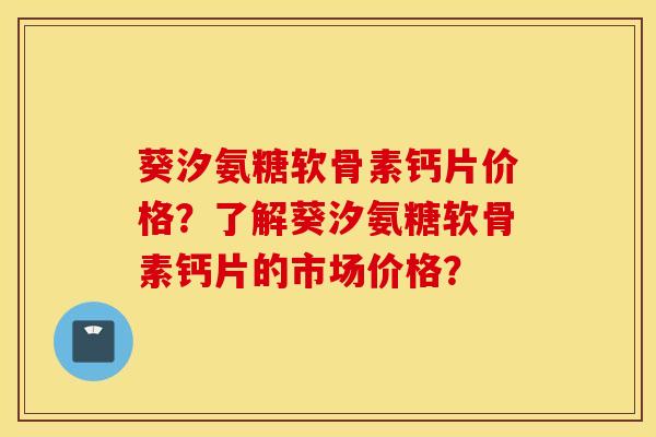 葵汐氨糖软骨素钙片价格？了解葵汐氨糖软骨素钙片的市场价格？