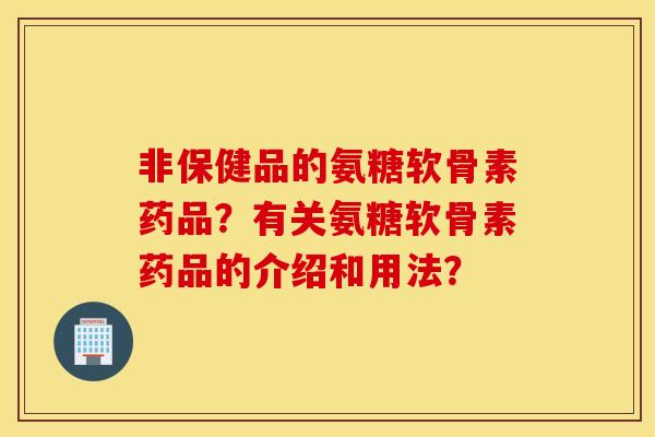 非保健品的氨糖软骨素药品？有关氨糖软骨素药品的介绍和用法？