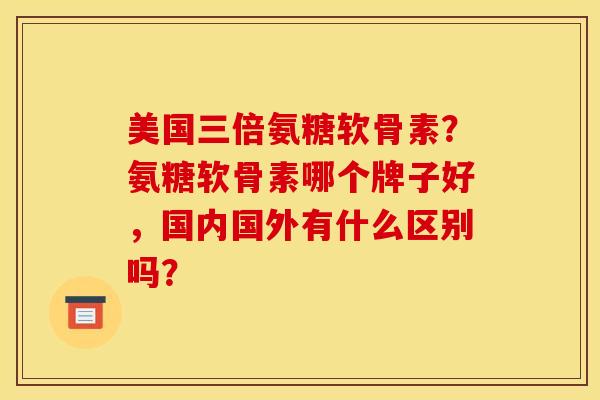 美国三倍氨糖软骨素？氨糖软骨素哪个牌子好，国内国外有什么区别吗？