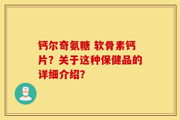 钙尔奇氨糖 软骨素钙片？关于这种保健品的详细介绍？