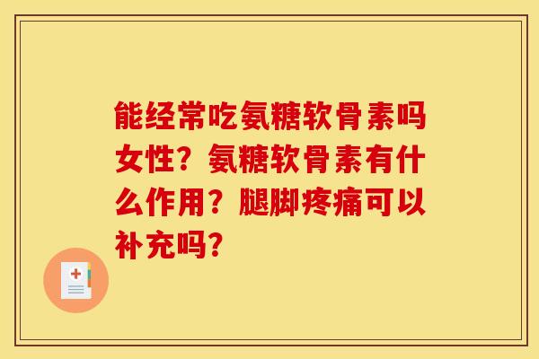 能经常吃氨糖软骨素吗女性？氨糖软骨素有什么作用？腿脚疼痛可以补充吗？