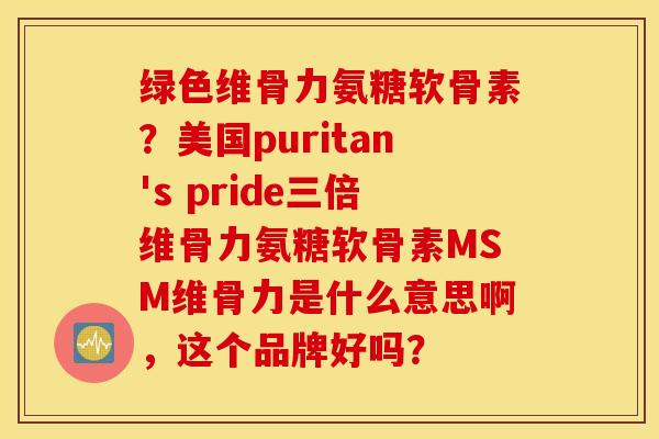 绿色维骨力氨糖软骨素？美国puritan's pride三倍维骨力氨糖软骨素MSM维骨力是什么意思啊，这个品牌好吗？
