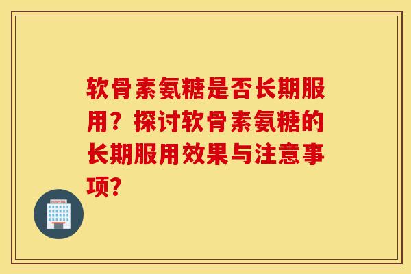 软骨素氨糖是否长期服用？探讨软骨素氨糖的长期服用效果与注意事项？