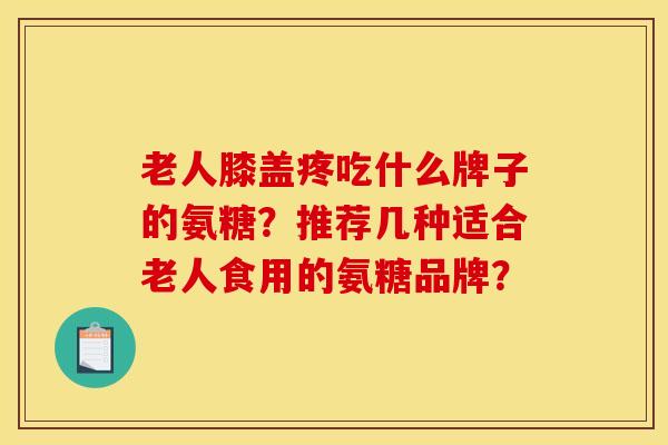 老人膝盖疼吃什么牌子的氨糖？推荐几种适合老人食用的氨糖品牌？
