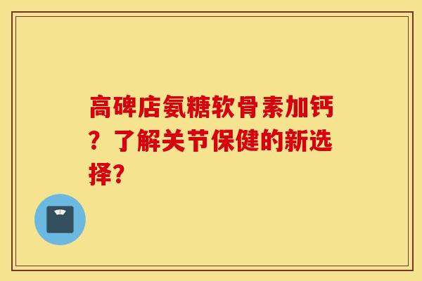 高碑店氨糖软骨素加钙?了解关节保健的新选择? 高碑店氨糖软骨素加钙?了解关节保健的新选择?