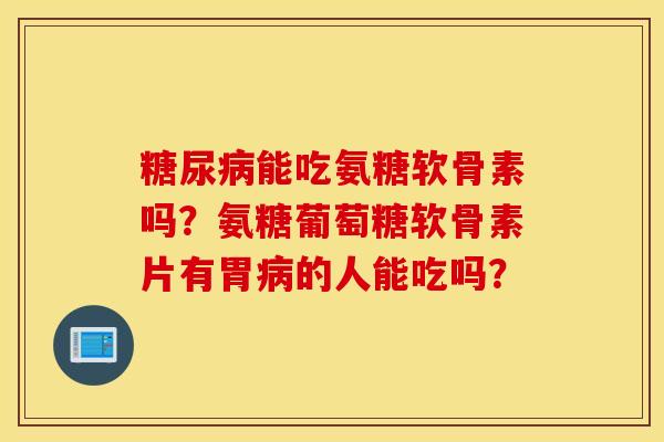 糖尿病能吃氨糖软骨素吗？氨糖葡萄糖软骨素片有胃病的人能吃吗？