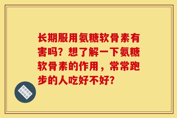 长期服用氨糖软骨素有害吗？想了解一下氨糖软骨素的作用，常常跑步的人吃好不好？