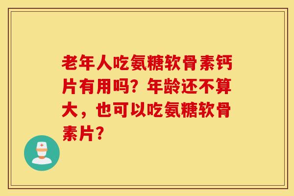 老年人吃氨糖软骨素钙片有用吗？年龄还不算大，也可以吃氨糖软骨素片？