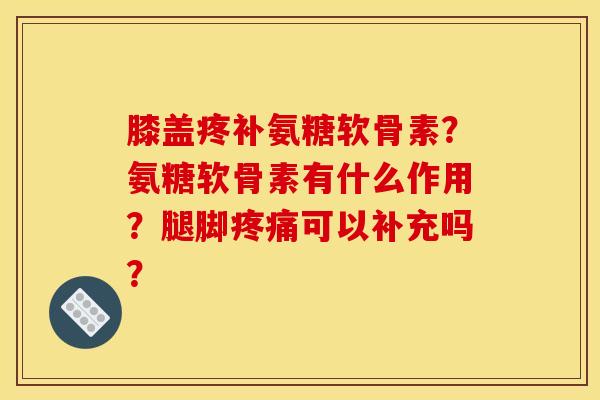 膝盖疼补氨糖软骨素?氨糖软骨素有什么作用?腿脚疼痛可以补充吗? 膝盖疼补氨糖软骨素?氨糖软骨素有什么作用?腿脚疼痛可以补充吗?