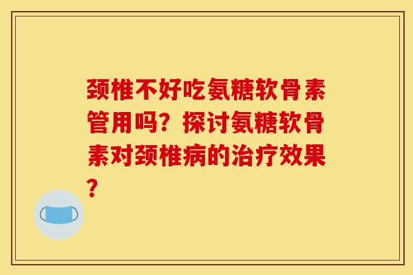 颈椎不好吃氨糖软骨素管用吗？探讨氨糖软骨素对颈椎病的治疗效果？