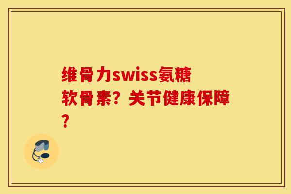 维骨力swiss氨糖软骨素?关节健康保障? 维骨力swiss氨糖软骨素?关节健康保障?