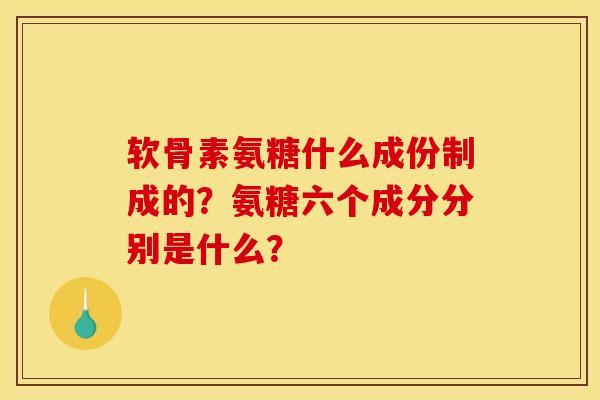 软骨素氨糖什么成份制成的？氨糖六个成分分别是什么？