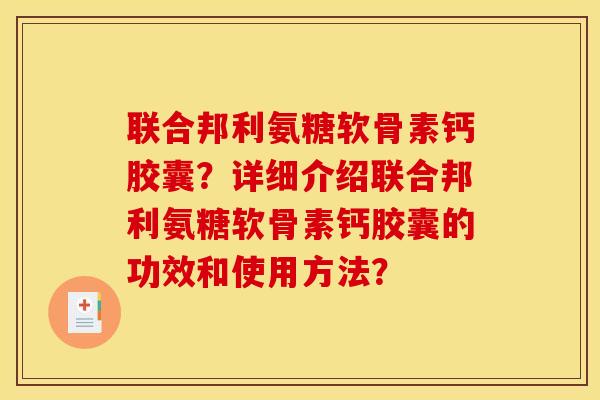 联合邦利氨糖软骨素钙胶囊？详细介绍联合邦利氨糖软骨素钙胶囊的功效和使用方法？