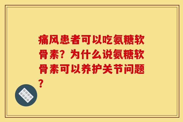 痛风患者可以吃氨糖软骨素？为什么说氨糖软骨素可以养护关节问题？
