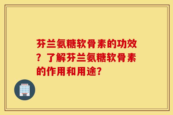 芬兰氨糖软骨素的功效？了解芬兰氨糖软骨素的作用和用途？