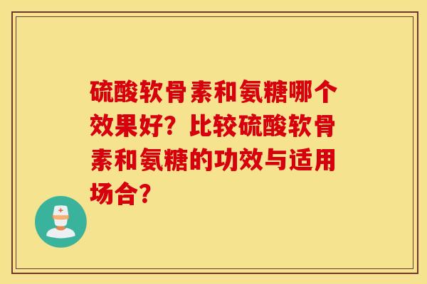 硫酸软骨素和氨糖哪个效果好？比较硫酸软骨素和氨糖的功效与适用场合？