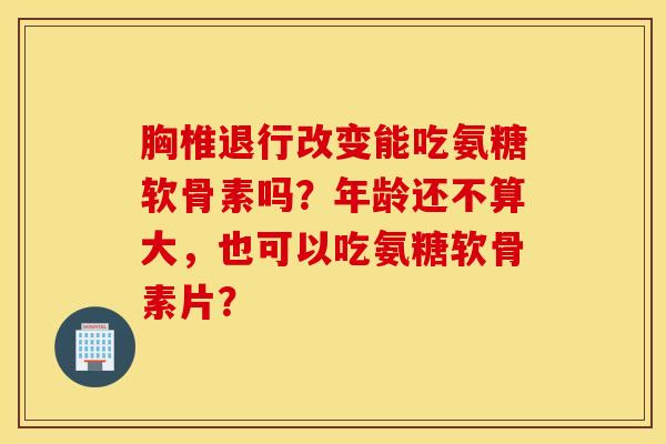 胸椎退行改变能吃氨糖软骨素吗？年龄还不算大，也可以吃氨糖软骨素片？