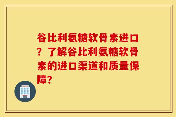 谷比利氨糖软骨素进口？了解谷比利氨糖软骨素的进口渠道和质量保障？