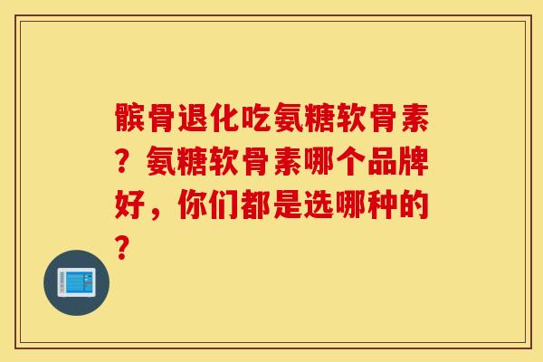 髌骨退化吃氨糖软骨素？氨糖软骨素哪个品牌好，你们都是选哪种的？