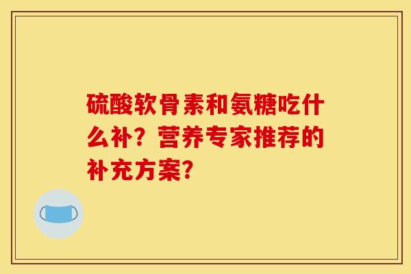 硫酸软骨素和氨糖吃什么补？营养专家推荐的补充方案？