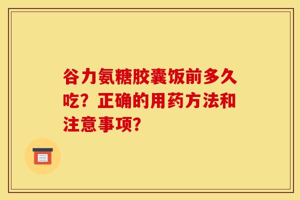 谷力氨糖胶囊饭前多久吃？正确的用药方法和注意事项？
