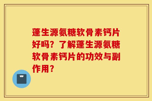 蓬生源氨糖软骨素钙片好吗?了解蓬生源氨糖软骨素钙片的功效与副作用? 蓬生源氨糖软骨素钙片好吗?了解蓬生源氨糖软骨素钙片的功效与副作用?